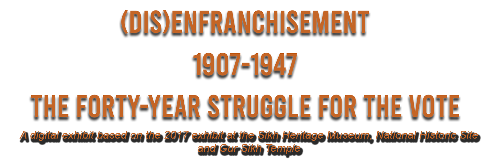 Disenfranchisment 1907-1947: The Forty-Year Struggle for the Vote. A digital exhibit based on the 2017 exhibit at the Sikh Heritage Museum, National Historic Site and Gur Sikh Temple